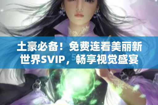 土豪必备！免费连看美丽新世界SVIP，畅享视觉盛宴！
