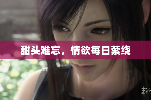 甜头难忘，情欲每日萦绕