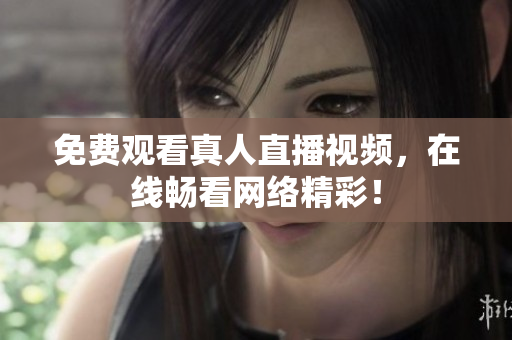 免费观看真人直播视频，在线畅看网络精彩！