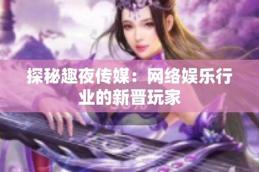 探秘趣夜传媒：网络娱乐行业的新晋玩家
