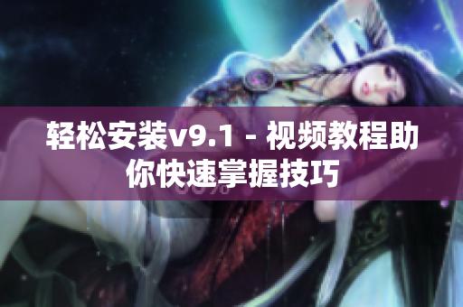 轻松安装v9.1 - 视频教程助你快速掌握技巧