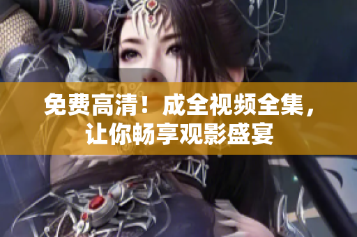 免费高清！成全视频全集，让你畅享观影盛宴