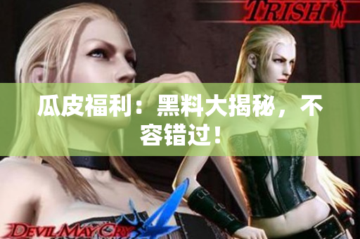 瓜皮福利：黑料大揭秘，不容错过！