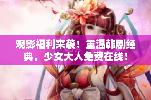 观影福利来袭！重温韩剧经典，少女大人免费在线！