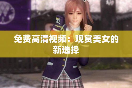 免费高清视频：观赏美女的新选择