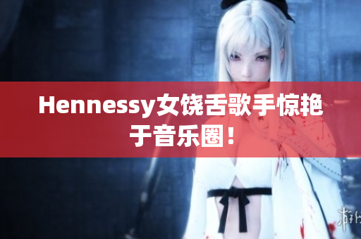 Hennessy女饶舌歌手惊艳于音乐圈！