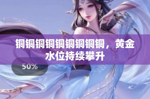 铜铜铜铜铜铜铜铜铜，黄金水位持续攀升