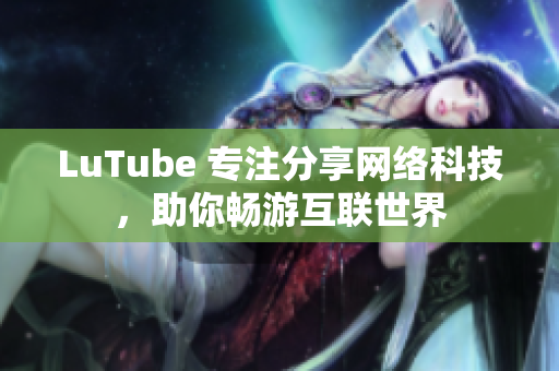LuTube 专注分享网络科技，助你畅游互联世界