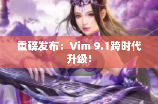 重磅发布：Vim 9.1跨时代升级！