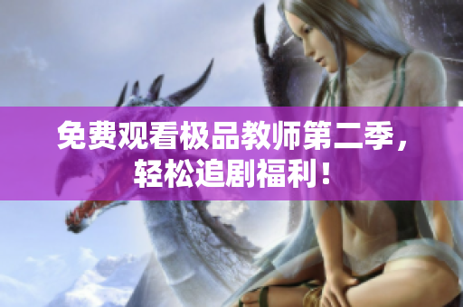 免费观看极品教师第二季，轻松追剧福利！