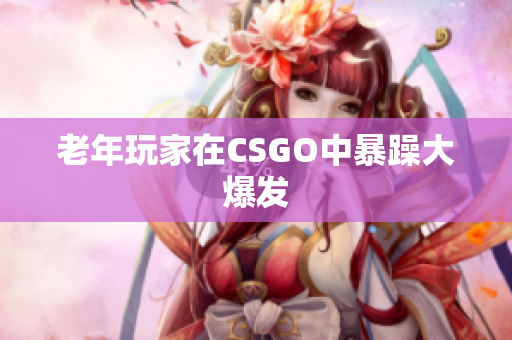 老年玩家在CSGO中暴躁大爆发