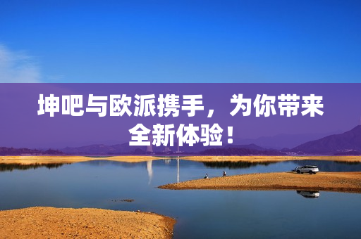 坤吧与欧派携手，为你带来全新体验！