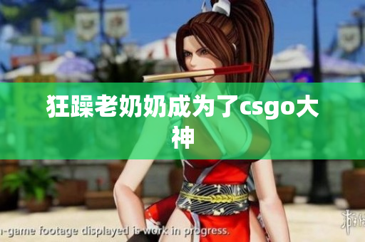 狂躁老奶奶成为了csgo大神