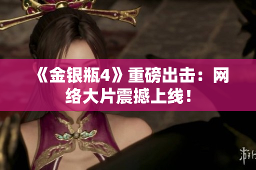 《金银瓶4》重磅出击：网络大片震撼上线！
