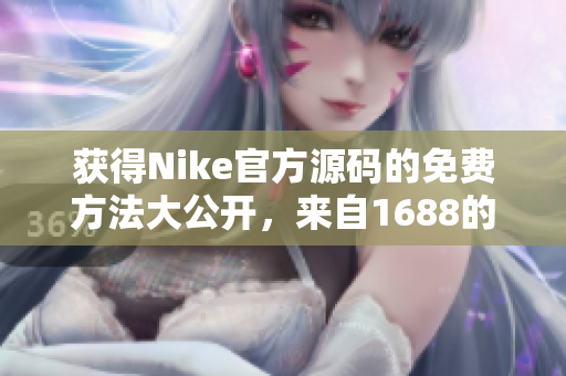 获得Nike官方源码的免费方法大公开，来自1688的惊人发现！