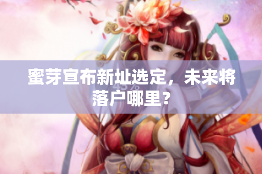 蜜芽宣布新址选定，未来将落户哪里？