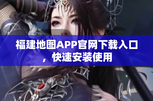 福建地图APP官网下载入口，快速安装使用