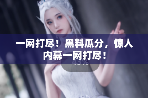 一网打尽！黑料瓜分，惊人内幕一网打尽！