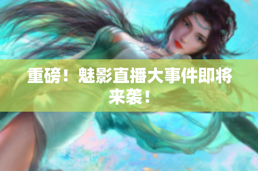 重磅！魅影直播大事件即将来袭！