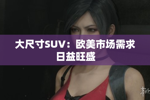 大尺寸SUV：欧美市场需求日益旺盛