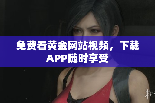免费看黄金网站视频，下载APP随时享受