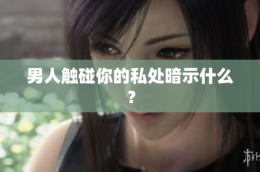 男人触碰你的私处暗示什么？