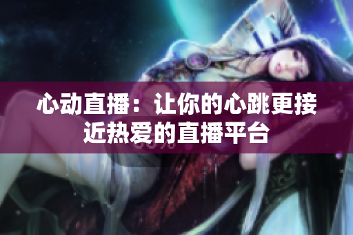 心动直播：让你的心跳更接近热爱的直播平台