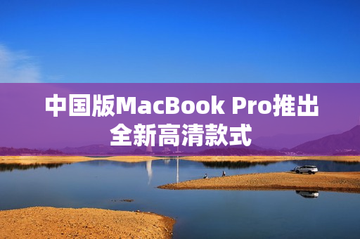 中国版MacBook Pro推出全新高清款式