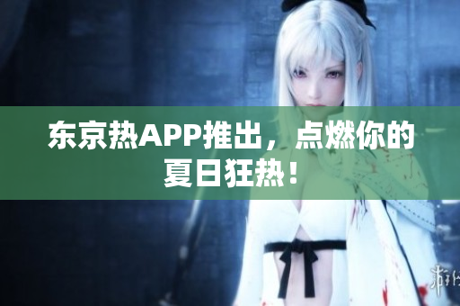东京热APP推出，点燃你的夏日狂热！