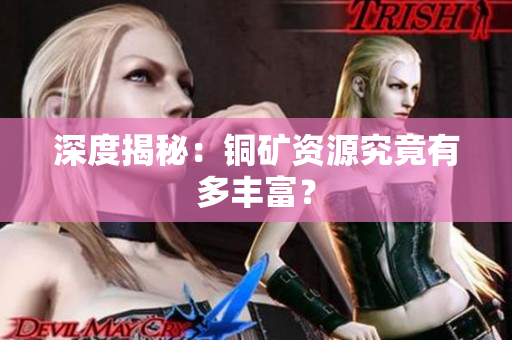 深度揭秘：铜矿资源究竟有多丰富？