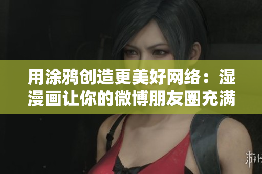 用涂鸦创造更美好网络：湿漫画让你的微博朋友圈充满创意和趣味