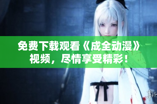 免费下载观看《成全动漫》视频，尽情享受精彩！