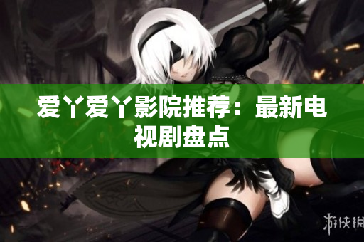 爱丫爱丫影院推荐：最新电视剧盘点