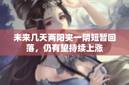 未来几天两阳夹一阴短暂回落，仍有望持续上涨