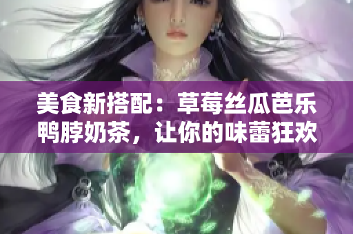 美食新搭配：草莓丝瓜芭乐鸭脖奶茶，让你的味蕾狂欢！