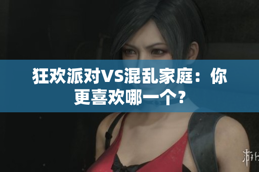 狂欢派对VS混乱家庭：你更喜欢哪一个？