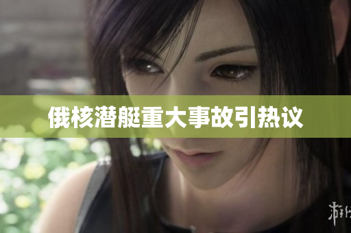 俄核潜艇重大事故引热议