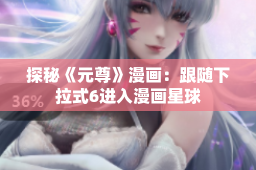 探秘《元尊》漫画：跟随下拉式6进入漫画星球