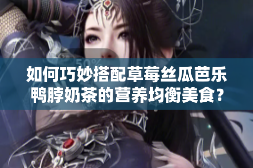 如何巧妙搭配草莓丝瓜芭乐鸭脖奶茶的营养均衡美食？