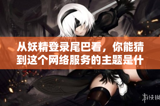 从妖精登录尾巴看，你能猜到这个网络服务的主题是什么？