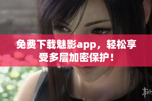 免费下载魅影app，轻松享受多层加密保护！