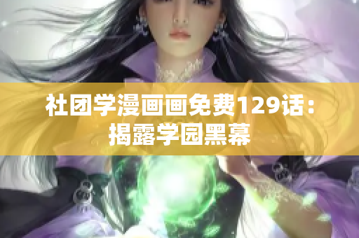 社团学漫画画免费129话：揭露学园黑幕
