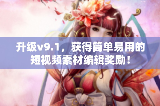 升级v9.1，获得简单易用的短视频素材编辑奖励！