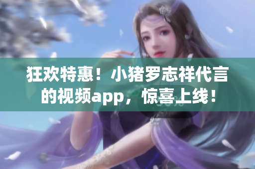 狂欢特惠！小猪罗志祥代言的视频app，惊喜上线！