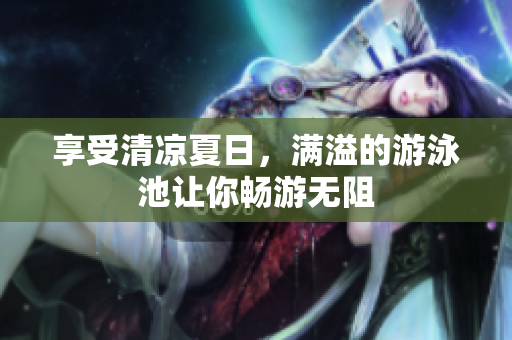享受清凉夏日，满溢的游泳池让你畅游无阻