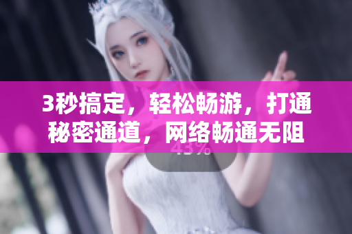 3秒搞定，轻松畅游，打通秘密通道，网络畅通无阻