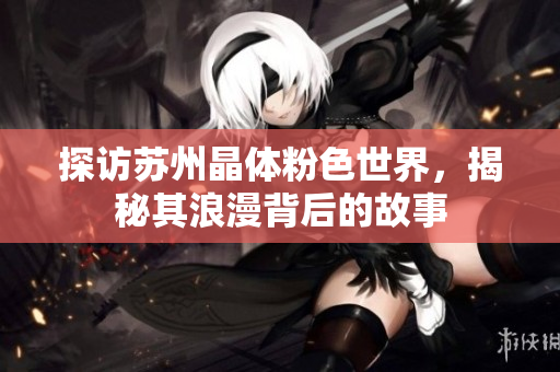 探访苏州晶体粉色世界，揭秘其浪漫背后的故事