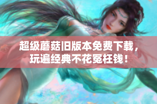 超级蘑菇旧版本免费下载，玩遍经典不花冤枉钱！