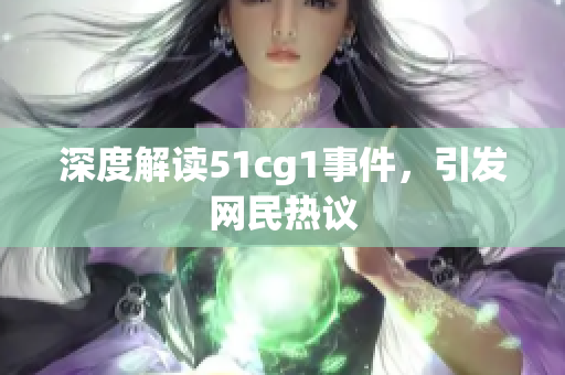 深度解读51cg1事件，引发网民热议