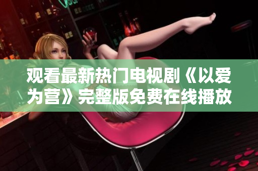 观看最新热门电视剧《以爱为营》完整版免费在线播放